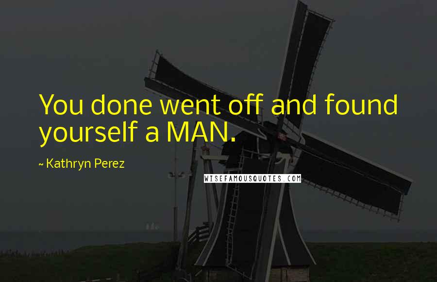 Kathryn Perez Quotes: You done went off and found yourself a MAN.