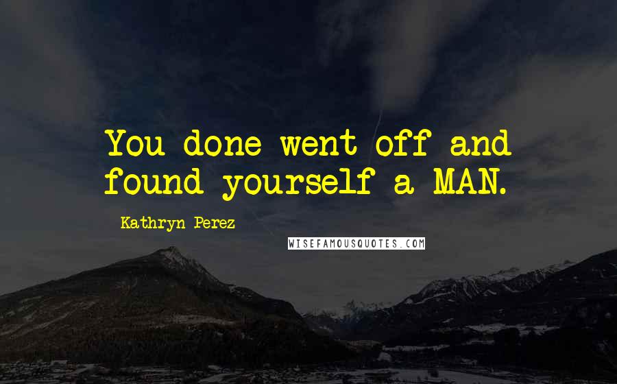 Kathryn Perez Quotes: You done went off and found yourself a MAN.