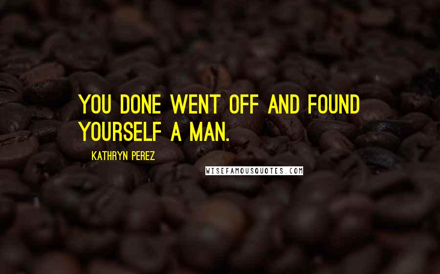 Kathryn Perez Quotes: You done went off and found yourself a MAN.