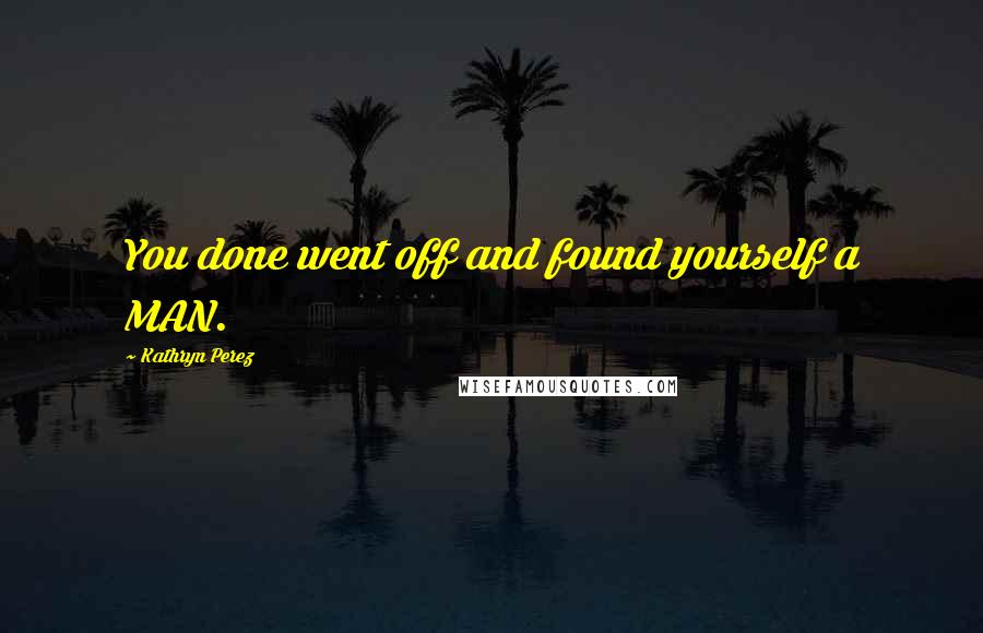 Kathryn Perez Quotes: You done went off and found yourself a MAN.