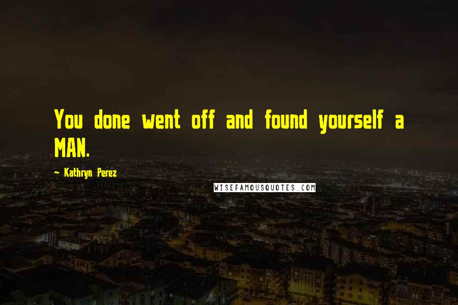 Kathryn Perez Quotes: You done went off and found yourself a MAN.