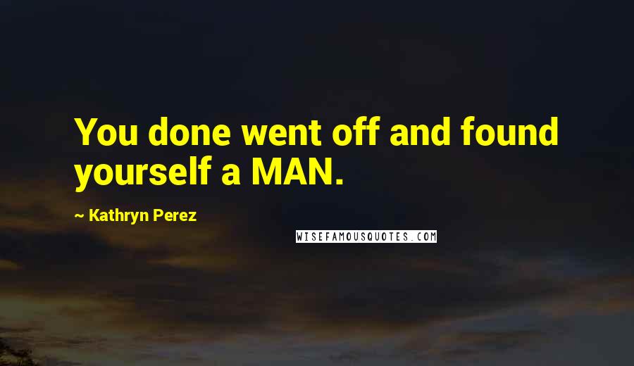 Kathryn Perez Quotes: You done went off and found yourself a MAN.