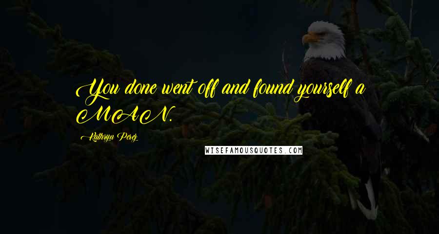 Kathryn Perez Quotes: You done went off and found yourself a MAN.