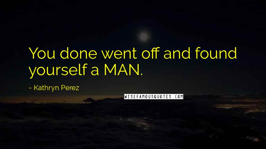 Kathryn Perez Quotes: You done went off and found yourself a MAN.