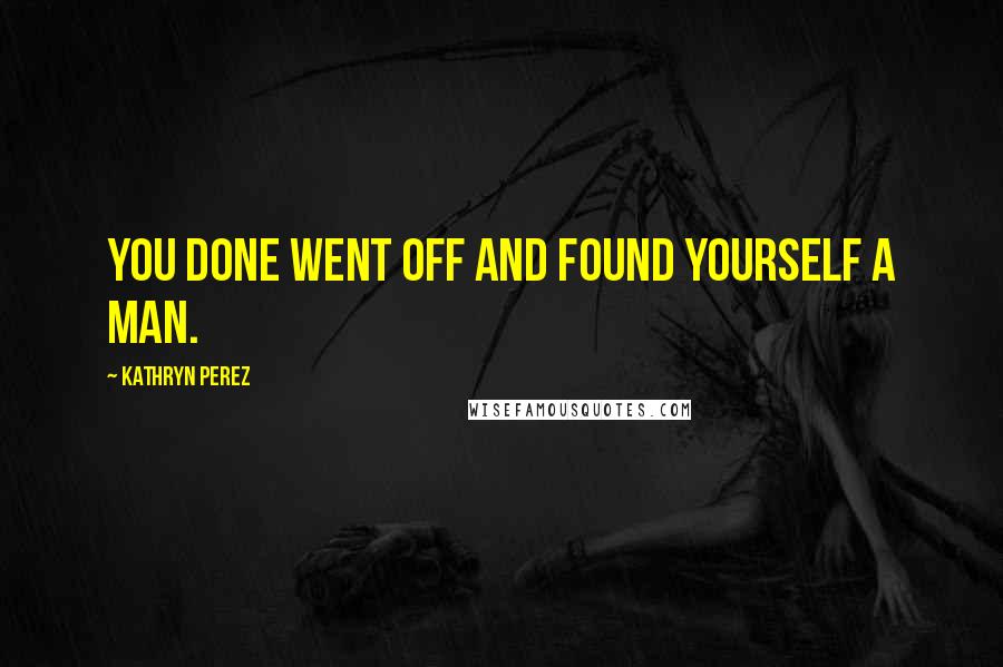 Kathryn Perez Quotes: You done went off and found yourself a MAN.