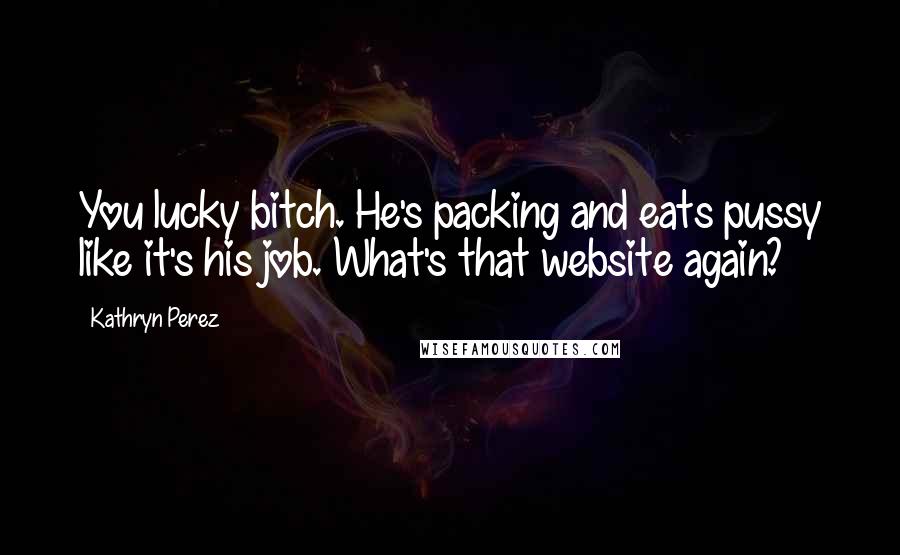 Kathryn Perez Quotes: You lucky bitch. He's packing and eats pussy like it's his job. What's that website again?