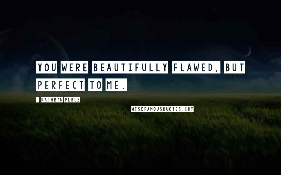Kathryn Perez Quotes: You were beautifully flawed, but perfect to me.
