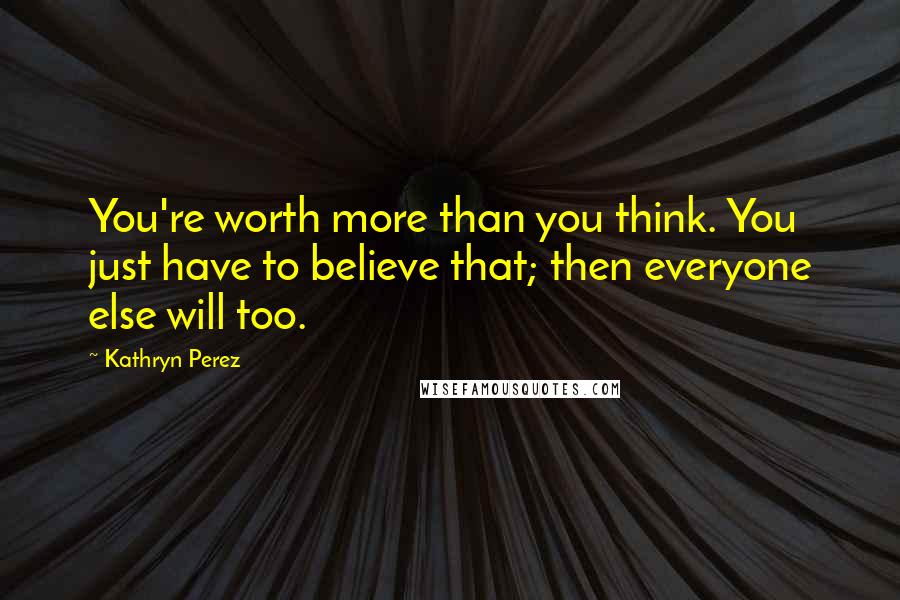 Kathryn Perez Quotes: You're worth more than you think. You just have to believe that; then everyone else will too.