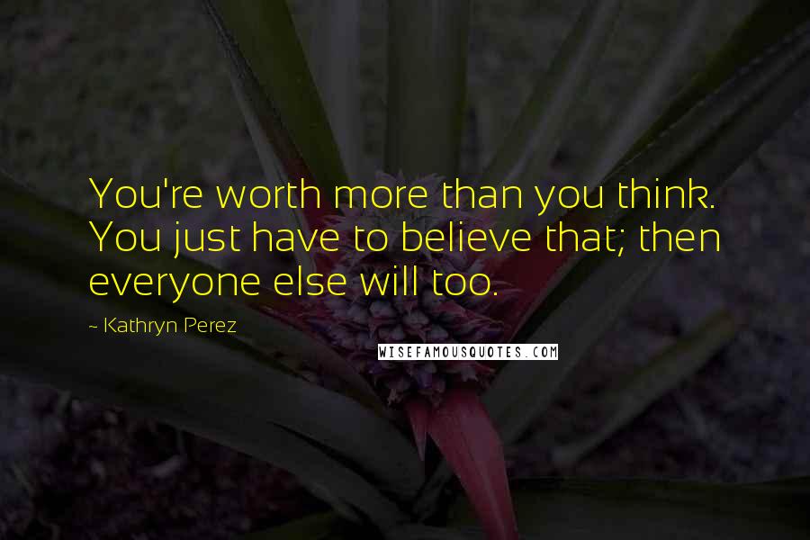 Kathryn Perez Quotes: You're worth more than you think. You just have to believe that; then everyone else will too.