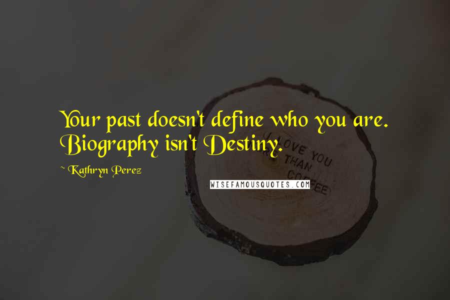 Kathryn Perez Quotes: Your past doesn't define who you are. Biography isn't Destiny.