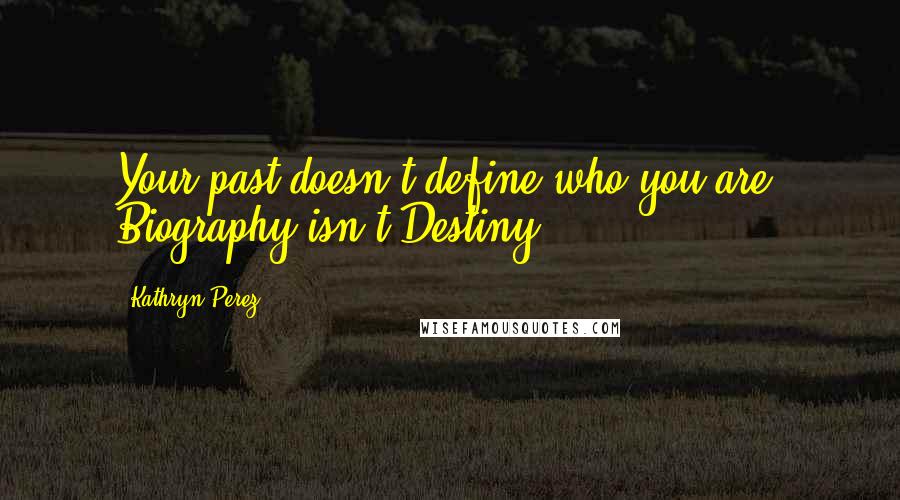 Kathryn Perez Quotes: Your past doesn't define who you are. Biography isn't Destiny.