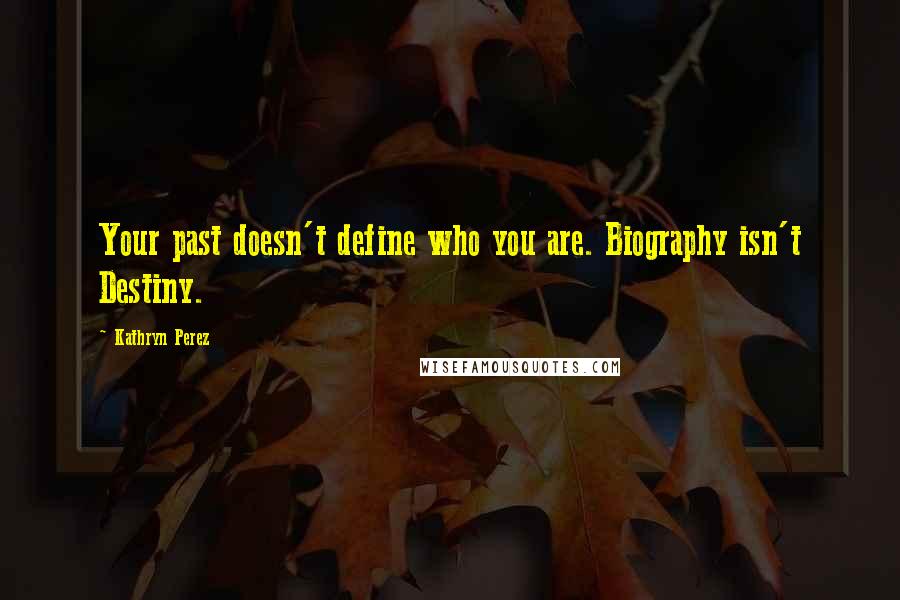 Kathryn Perez Quotes: Your past doesn't define who you are. Biography isn't Destiny.