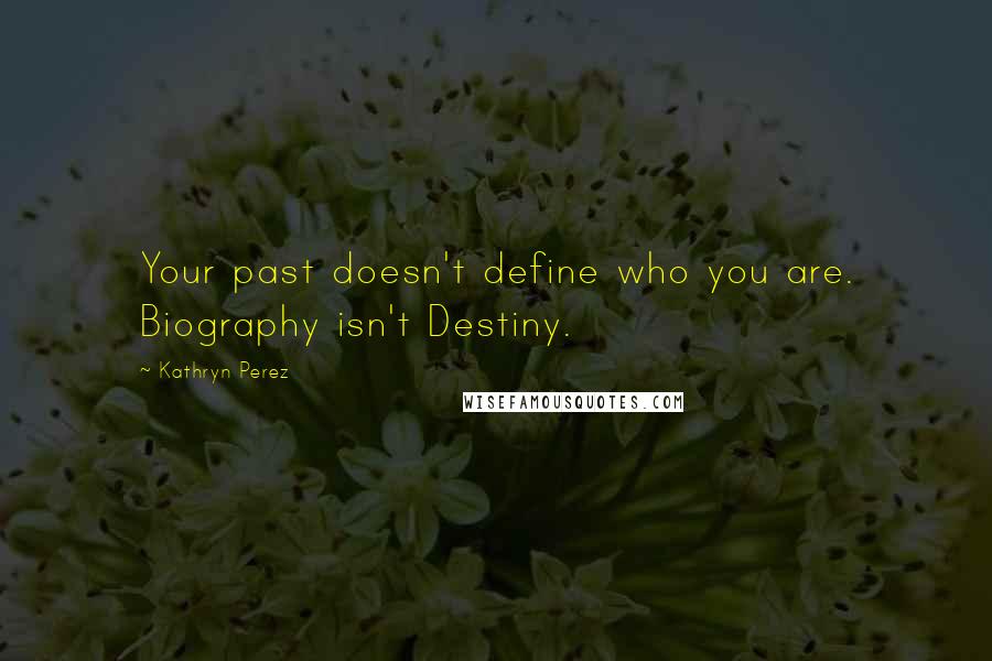 Kathryn Perez Quotes: Your past doesn't define who you are. Biography isn't Destiny.