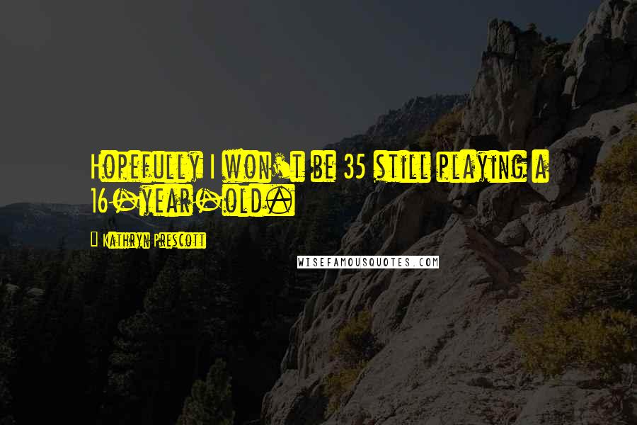 Kathryn Prescott Quotes: Hopefully I won't be 35 still playing a 16-year-old.