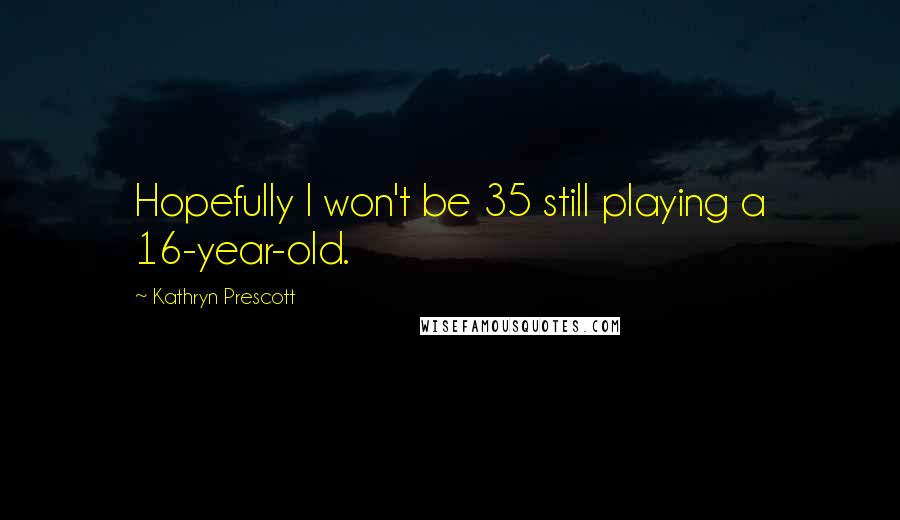 Kathryn Prescott Quotes: Hopefully I won't be 35 still playing a 16-year-old.