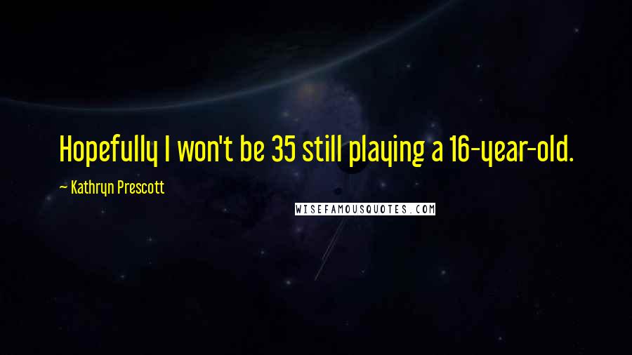 Kathryn Prescott Quotes: Hopefully I won't be 35 still playing a 16-year-old.