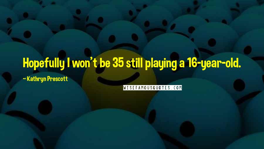 Kathryn Prescott Quotes: Hopefully I won't be 35 still playing a 16-year-old.