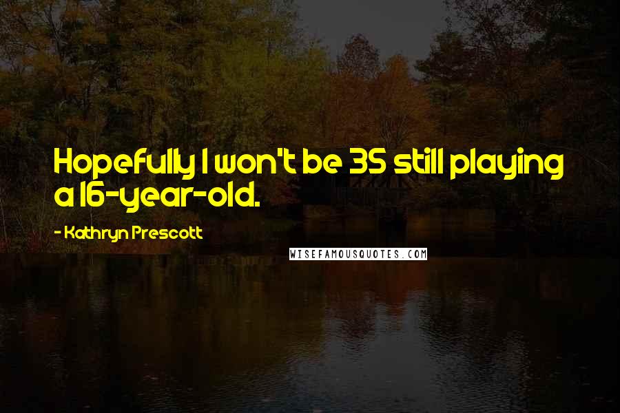 Kathryn Prescott Quotes: Hopefully I won't be 35 still playing a 16-year-old.