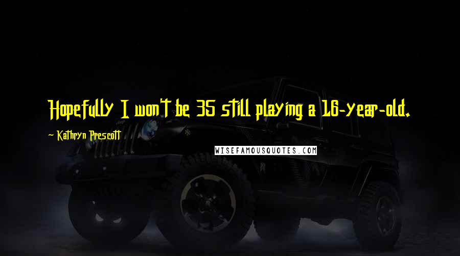 Kathryn Prescott Quotes: Hopefully I won't be 35 still playing a 16-year-old.