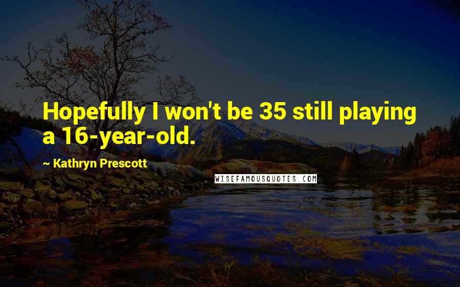 Kathryn Prescott Quotes: Hopefully I won't be 35 still playing a 16-year-old.