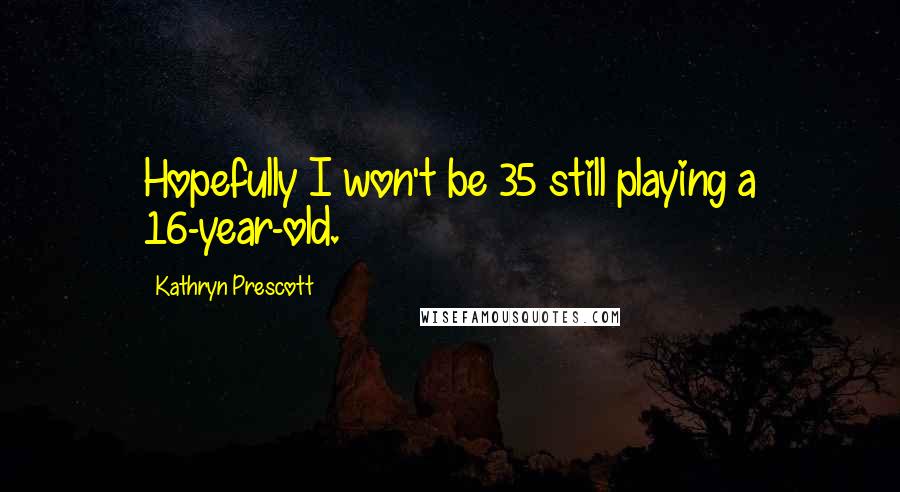 Kathryn Prescott Quotes: Hopefully I won't be 35 still playing a 16-year-old.