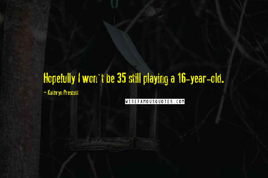 Kathryn Prescott Quotes: Hopefully I won't be 35 still playing a 16-year-old.