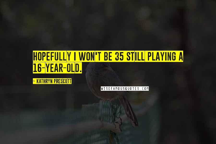 Kathryn Prescott Quotes: Hopefully I won't be 35 still playing a 16-year-old.