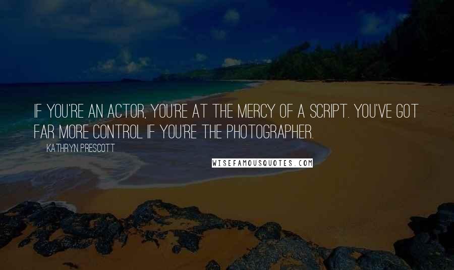 Kathryn Prescott Quotes: If you're an actor, you're at the mercy of a script. You've got far more control if you're the photographer.