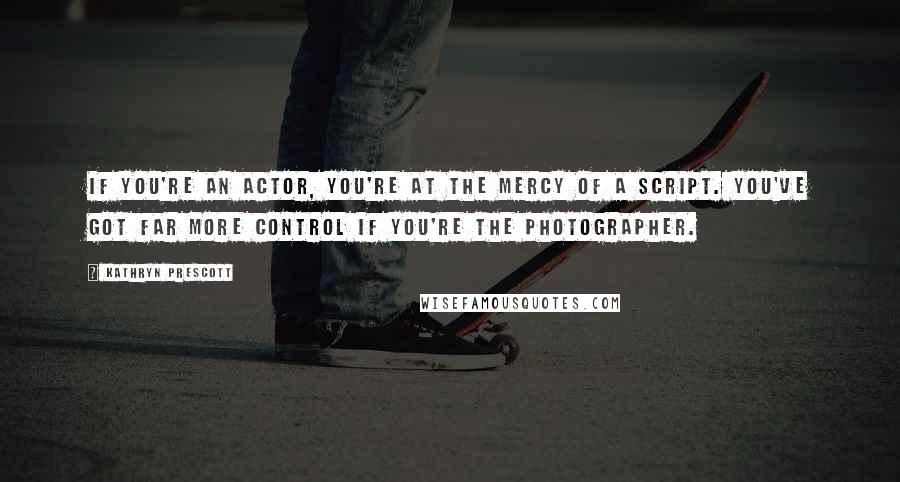 Kathryn Prescott Quotes: If you're an actor, you're at the mercy of a script. You've got far more control if you're the photographer.