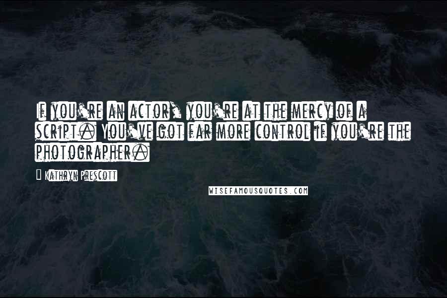 Kathryn Prescott Quotes: If you're an actor, you're at the mercy of a script. You've got far more control if you're the photographer.