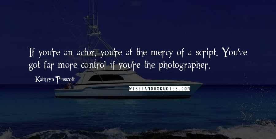 Kathryn Prescott Quotes: If you're an actor, you're at the mercy of a script. You've got far more control if you're the photographer.