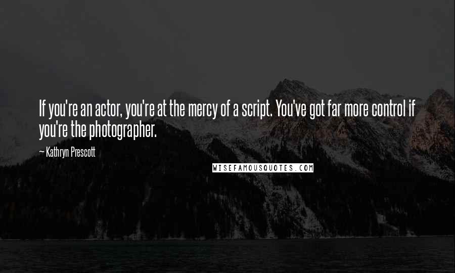 Kathryn Prescott Quotes: If you're an actor, you're at the mercy of a script. You've got far more control if you're the photographer.