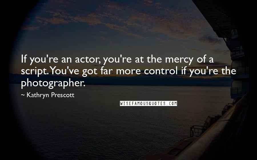 Kathryn Prescott Quotes: If you're an actor, you're at the mercy of a script. You've got far more control if you're the photographer.