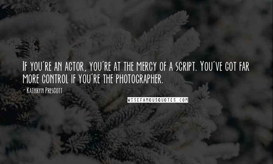 Kathryn Prescott Quotes: If you're an actor, you're at the mercy of a script. You've got far more control if you're the photographer.