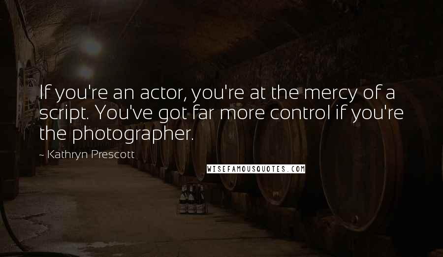 Kathryn Prescott Quotes: If you're an actor, you're at the mercy of a script. You've got far more control if you're the photographer.