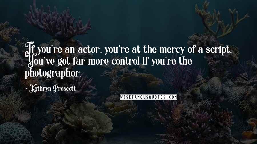 Kathryn Prescott Quotes: If you're an actor, you're at the mercy of a script. You've got far more control if you're the photographer.