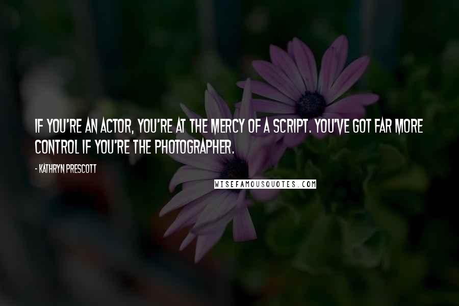 Kathryn Prescott Quotes: If you're an actor, you're at the mercy of a script. You've got far more control if you're the photographer.