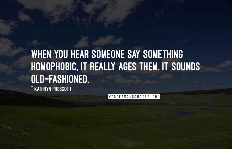 Kathryn Prescott Quotes: When you hear someone say something homophobic, it really ages them. It sounds old-fashioned.
