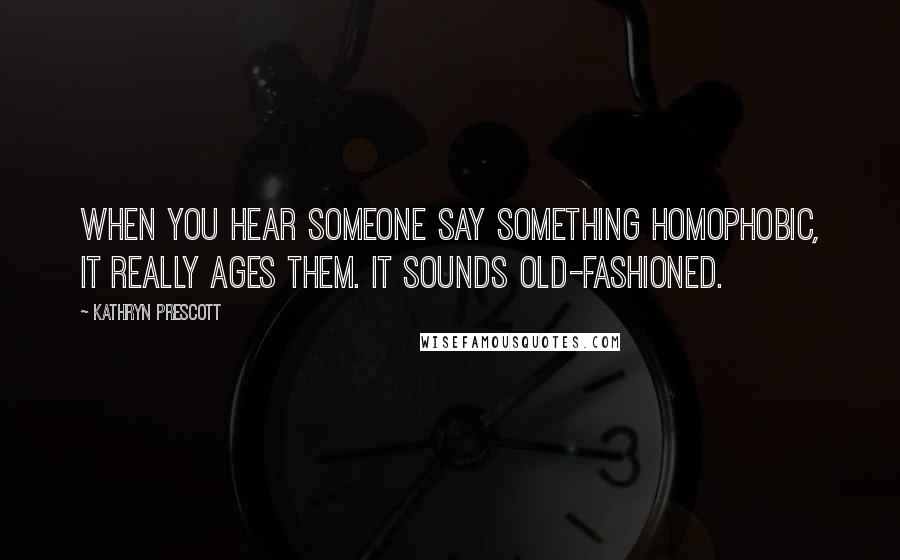 Kathryn Prescott Quotes: When you hear someone say something homophobic, it really ages them. It sounds old-fashioned.