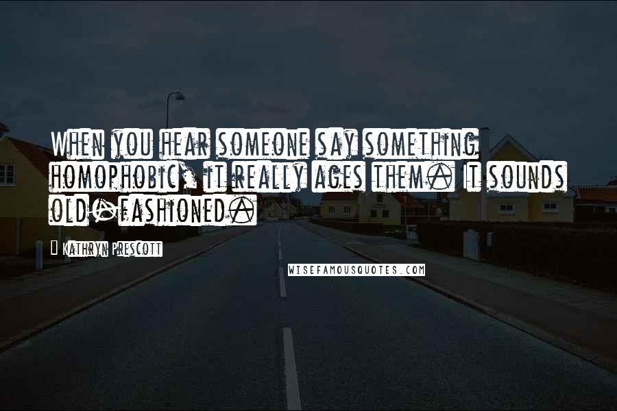 Kathryn Prescott Quotes: When you hear someone say something homophobic, it really ages them. It sounds old-fashioned.