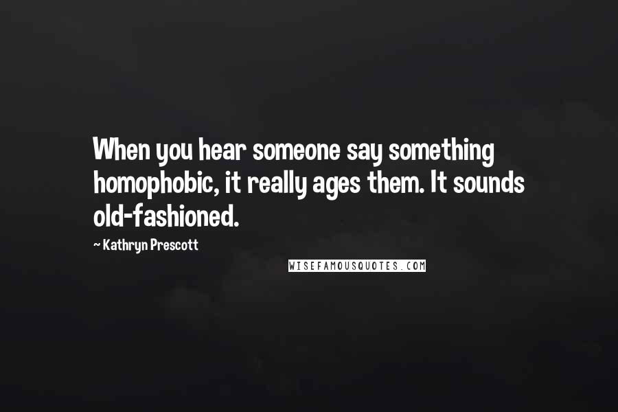 Kathryn Prescott Quotes: When you hear someone say something homophobic, it really ages them. It sounds old-fashioned.