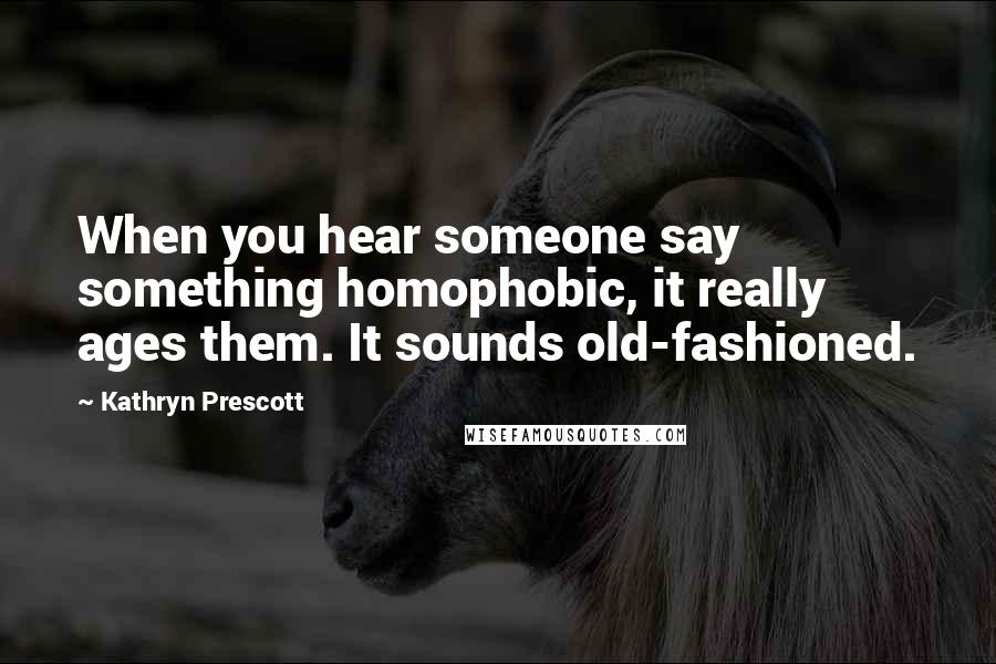 Kathryn Prescott Quotes: When you hear someone say something homophobic, it really ages them. It sounds old-fashioned.