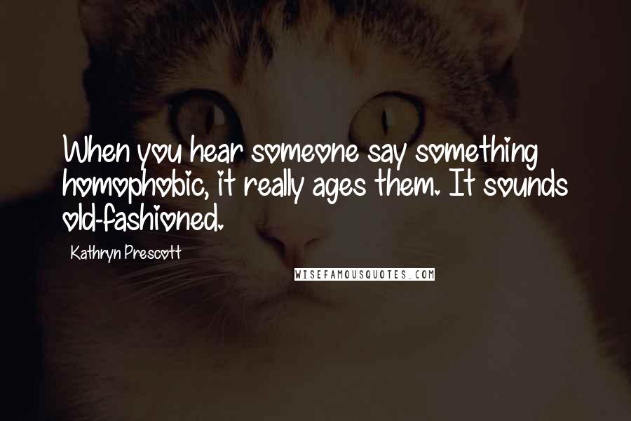 Kathryn Prescott Quotes: When you hear someone say something homophobic, it really ages them. It sounds old-fashioned.