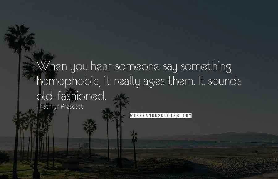 Kathryn Prescott Quotes: When you hear someone say something homophobic, it really ages them. It sounds old-fashioned.