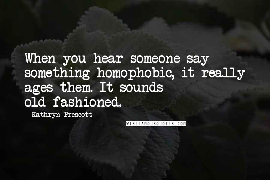 Kathryn Prescott Quotes: When you hear someone say something homophobic, it really ages them. It sounds old-fashioned.