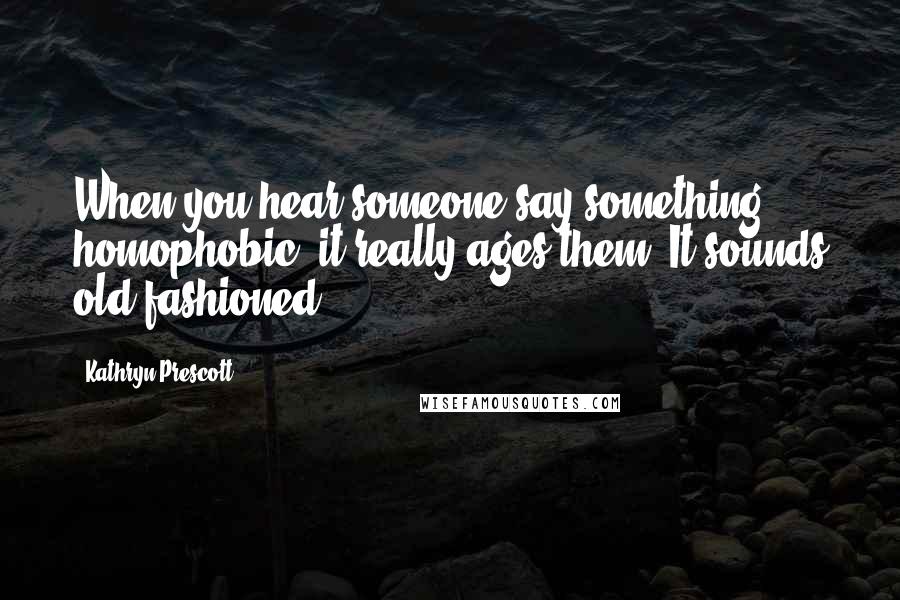 Kathryn Prescott Quotes: When you hear someone say something homophobic, it really ages them. It sounds old-fashioned.