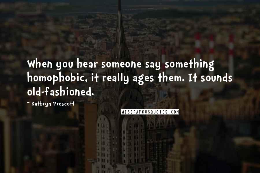 Kathryn Prescott Quotes: When you hear someone say something homophobic, it really ages them. It sounds old-fashioned.