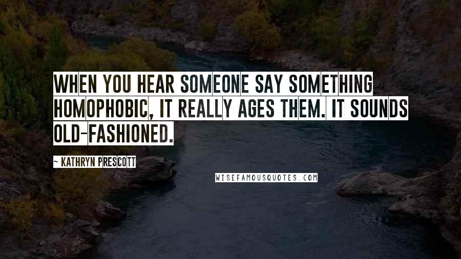 Kathryn Prescott Quotes: When you hear someone say something homophobic, it really ages them. It sounds old-fashioned.