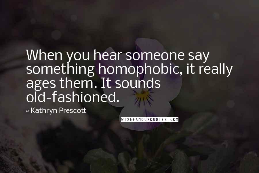 Kathryn Prescott Quotes: When you hear someone say something homophobic, it really ages them. It sounds old-fashioned.