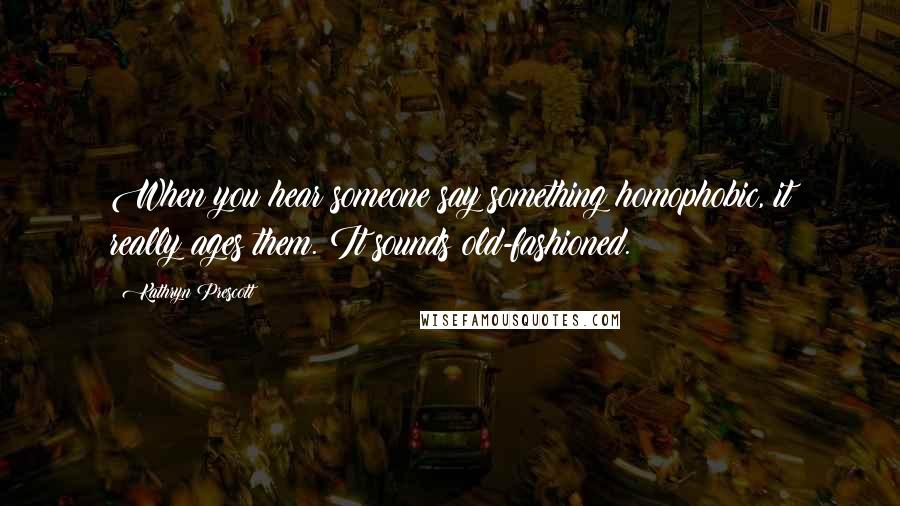 Kathryn Prescott Quotes: When you hear someone say something homophobic, it really ages them. It sounds old-fashioned.
